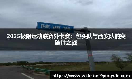 2025极限运动联赛外卡赛：包头队与西安队的突破性之战