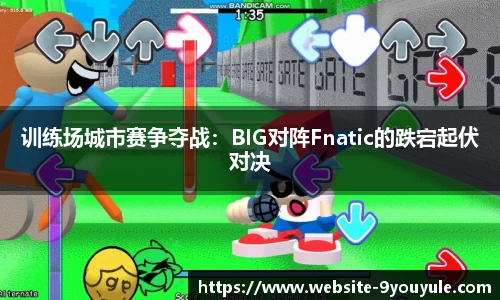 训练场城市赛争夺战：BIG对阵Fnatic的跌宕起伏对决