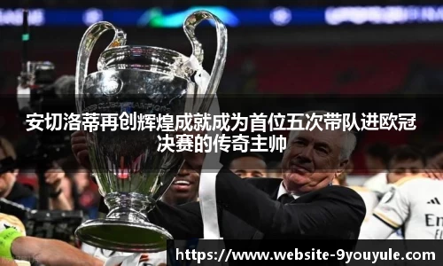 安切洛蒂再创辉煌成就成为首位五次带队进欧冠决赛的传奇主帅
