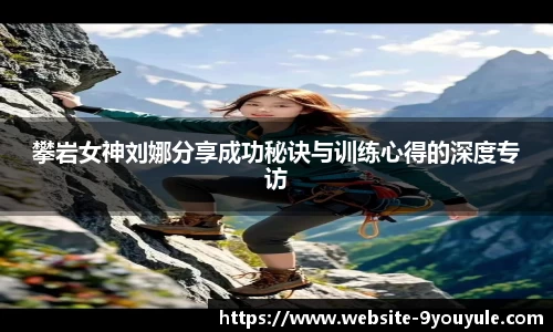 攀岩女神刘娜分享成功秘诀与训练心得的深度专访